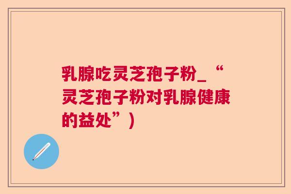 乳腺吃灵芝孢子粉_“灵芝孢子粉对乳腺健康的益处”) 乳腺吃灵芝孢子粉_“灵芝孢子粉对乳腺健康的益处”)