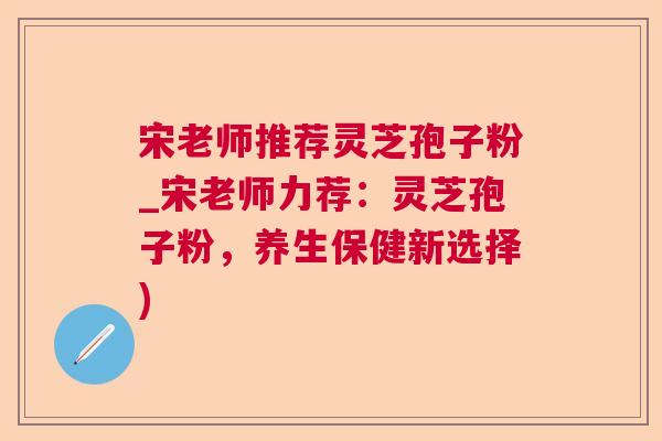 宋老师推荐灵芝孢子粉_宋老师力荐：灵芝孢子粉，养生保健新选择)