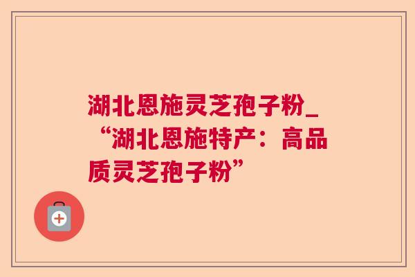湖北恩施灵芝孢子粉_“湖北恩施特产:高品质灵芝孢子粉” 湖北恩施灵芝孢子粉_“湖北恩施特产:高品质灵芝孢子粉”