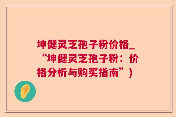 坤健灵芝孢子粉价格_“坤健灵芝孢子粉:价格分析与购买指南”) 坤健灵芝孢子粉价格_“坤健灵芝孢子粉:价格分析与购买指南”)