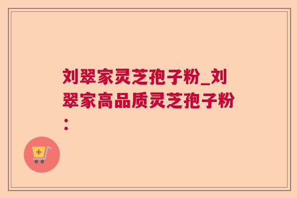 刘翠家灵芝孢子粉_刘翠家高品质灵芝孢子粉：