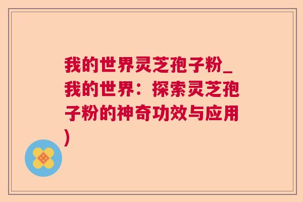 我的世界灵芝孢子粉_我的世界:探索灵芝孢子粉的神奇功效与应用) 我的世界灵芝孢子粉_我的世界:探索灵芝孢子粉的神奇功效与应用)