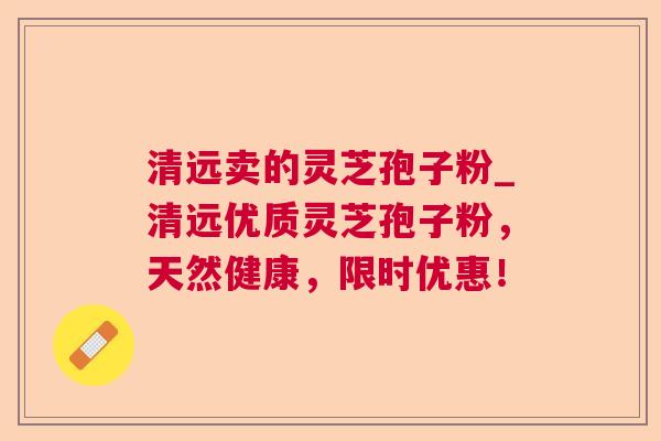 清远卖的灵芝孢子粉_清远优质灵芝孢子粉,天然健康,限时优惠! 清远卖的灵芝孢子粉_清远优质灵芝孢子粉,天然健康,限时优惠!