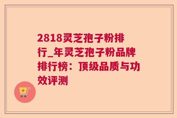 2818灵芝孢子粉排行_年灵芝孢子粉品牌排行榜：品质与功效评测