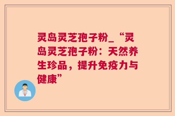 灵岛灵芝孢子粉_“灵岛灵芝孢子粉:天然养生珍品,提升免疫力与健康” 灵岛灵芝孢子粉_“灵岛灵芝孢子粉:天然养生珍品,提升免疫力与健康”