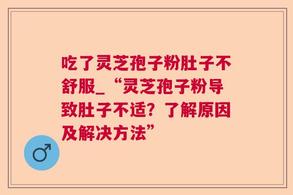吃了灵芝孢子粉肚子不舒服_“灵芝孢子粉导致肚子不适?了解原因及解决方法” 吃了灵芝孢子粉肚子不舒服_“灵芝孢子粉导致肚子不适?了解原因及解决方法”