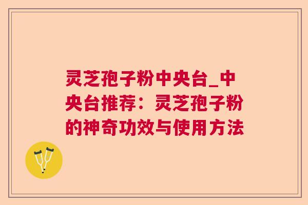 灵芝孢子粉中央台_中央台推荐:灵芝孢子粉的神奇功效与使用方法 灵芝孢子粉中央台_中央台推荐:灵芝孢子粉的神奇功效与使用方法