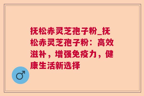 抚松赤灵芝孢子粉_抚松赤灵芝孢子粉:高效滋补,增强免疫力,健康生活新选择 抚松赤灵芝孢子粉_抚松赤灵芝孢子粉:高效滋补,增强免疫力,健康生活新选择