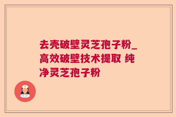 去壳破壁灵芝孢子粉_高效破壁技术提取 纯净灵芝孢子粉 去壳破壁灵芝孢子粉_高效破壁技术提取 纯净灵芝孢子粉