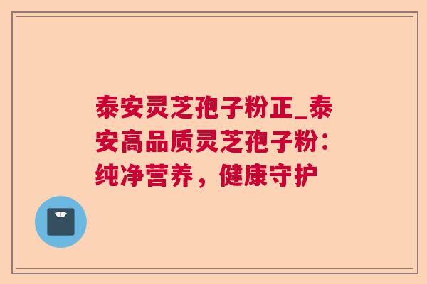 泰安灵芝孢子粉正_泰安高品质灵芝孢子粉:纯净营养,健康守护 泰安灵芝孢子粉正_泰安高品质灵芝孢子粉:纯净营养,健康守护