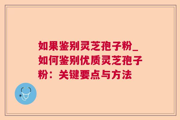 如果鉴别灵芝孢子粉_如何鉴别优质灵芝孢子粉:关键要点与方法 如果鉴别灵芝孢子粉_如何鉴别优质灵芝孢子粉:关键要点与方法