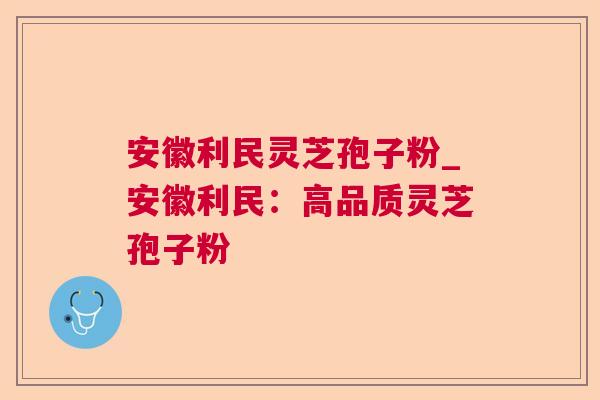 安徽利民灵芝孢子粉_安徽利民：高品质灵芝孢子粉