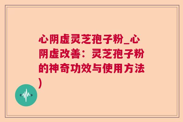 心阴虚灵芝孢子粉_心阴虚改善：灵芝孢子粉的神奇功效与使用方法)