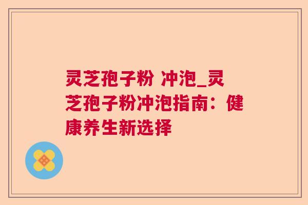 灵芝孢子粉 冲泡_灵芝孢子粉冲泡指南：健康养生新选择