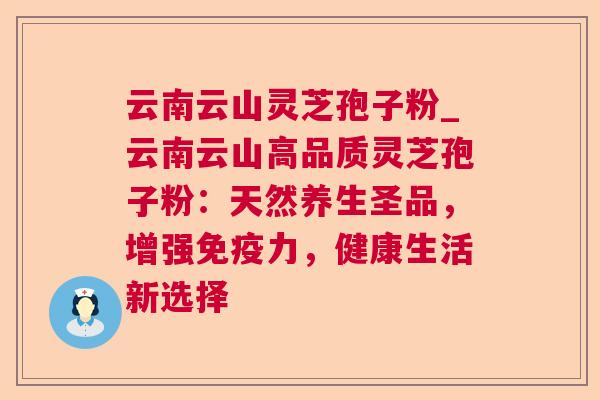 云南云山灵芝孢子粉_云南云山高品质灵芝孢子粉:天然养生圣品,增强免疫力,健康生活新选择 云南云山灵芝孢子粉_云南云山高品质灵芝孢子粉:天然养生圣品,增强免疫力,健康生活新选择
