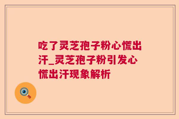 吃了灵芝孢子粉心慌出汗_灵芝孢子粉引发心慌出汗现象解析 吃了灵芝孢子粉心慌出汗_灵芝孢子粉引发心慌出汗现象解析