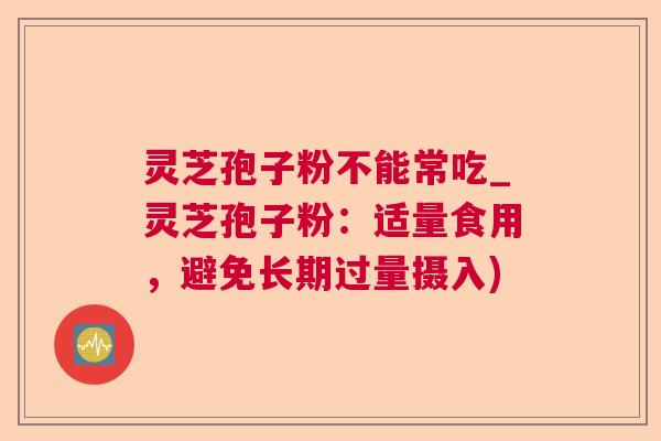 灵芝孢子粉不能常吃_灵芝孢子粉：适量食用，避免长期过量摄入)