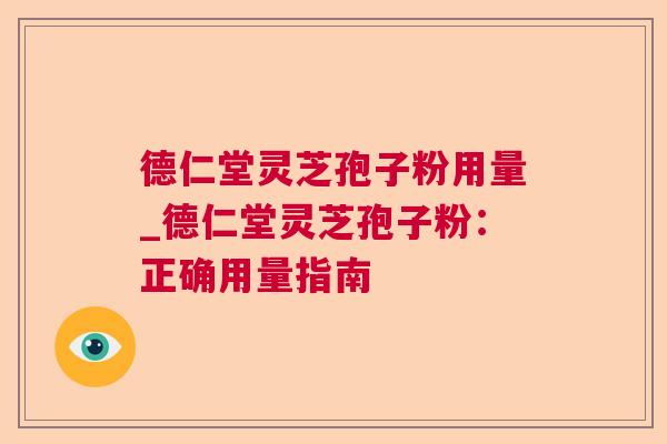 德仁堂灵芝孢子粉用量_德仁堂灵芝孢子粉:正确用量指南 德仁堂灵芝孢子粉用量_德仁堂灵芝孢子粉:正确用量指南
