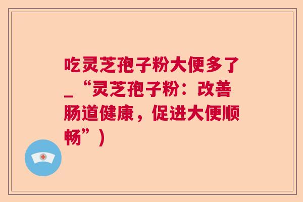 吃灵芝孢子粉大便多了_“灵芝孢子粉:改善肠道健康,促进大便顺畅”) 吃灵芝孢子粉大便多了_“灵芝孢子粉:改善肠道健康,促进大便顺畅”)