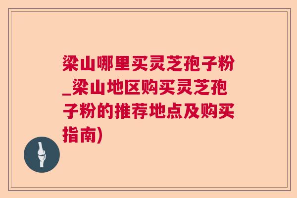 梁山哪里买灵芝孢子粉_梁山地区购买灵芝孢子粉的推荐地点及购买指南) 梁山哪里买灵芝孢子粉_梁山地区购买灵芝孢子粉的推荐地点及购买指南)