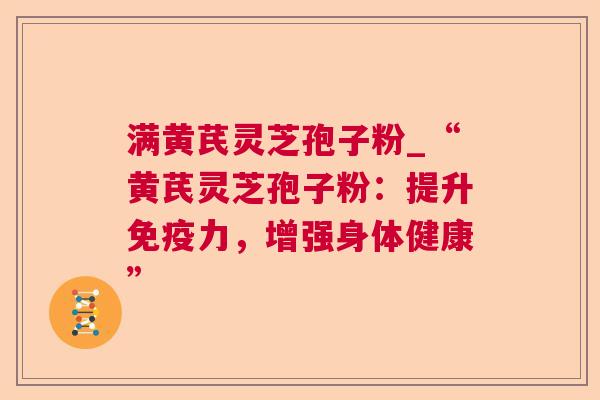 满黄芪灵芝孢子粉_“黄芪灵芝孢子粉:提升免疫力,增强身体健康” 满黄芪灵芝孢子粉_“黄芪灵芝孢子粉:提升免疫力,增强身体健康”