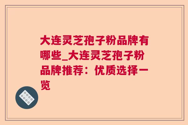 大连灵芝孢子粉品牌有哪些_大连灵芝孢子粉品牌推荐：优质选择一览