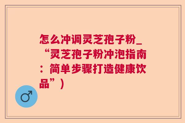 怎么冲调灵芝孢子粉_“灵芝孢子粉冲泡指南:简单步骤打造健康饮品”) 怎么冲调灵芝孢子粉_“灵芝孢子粉冲泡指南:简单步骤打造健康饮品”)