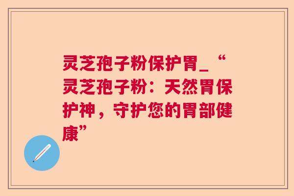 灵芝孢子粉保护胃_“灵芝孢子粉:天然胃保护神,守护您的胃部健康” 灵芝孢子粉保护胃_“灵芝孢子粉:天然胃保护神,守护您的胃部健康”