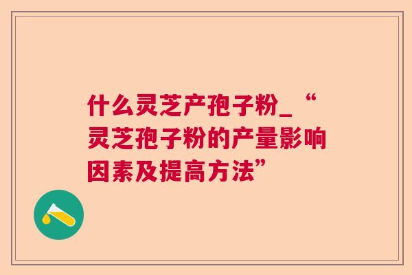 什么灵芝产孢子粉_“灵芝孢子粉的产量影响因素及提高方法”