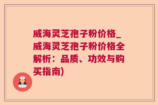 威海灵芝孢子粉价格_威海灵芝孢子粉价格全解析:品质、功效与购买指南) 威海灵芝孢子粉价格_威海灵芝孢子粉价格全解析:品质、功效与购买指南)