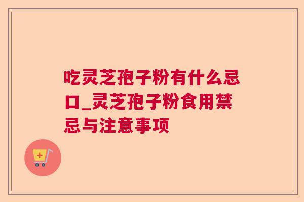 吃灵芝孢子粉有什么忌口_灵芝孢子粉食用禁忌与注意事项 吃灵芝孢子粉有什么忌口_灵芝孢子粉食用禁忌与注意事项