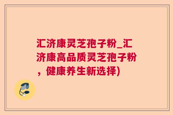 汇济康灵芝孢子粉_汇济康高品质灵芝孢子粉,健康养生新选择) 汇济康灵芝孢子粉_汇济康高品质灵芝孢子粉,健康养生新选择)