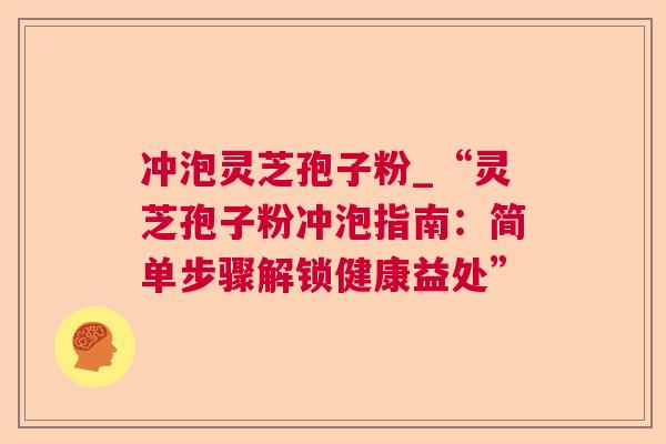 冲泡灵芝孢子粉_“灵芝孢子粉冲泡指南:简单步骤解锁健康益处” 冲泡灵芝孢子粉_“灵芝孢子粉冲泡指南:简单步骤解锁健康益处”