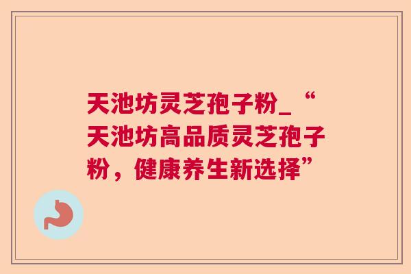 天池坊灵芝孢子粉_“天池坊高品质灵芝孢子粉,健康养生新选择” 天池坊灵芝孢子粉_“天池坊高品质灵芝孢子粉,健康养生新选择”