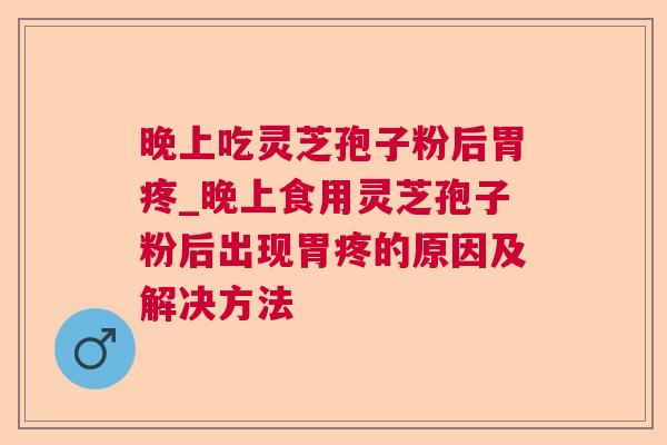 晚上吃灵芝孢子粉后胃疼_晚上食用灵芝孢子粉后出现胃疼的原因及解决方法 晚上吃灵芝孢子粉后胃疼_晚上食用灵芝孢子粉后出现胃疼的原因及解决方法