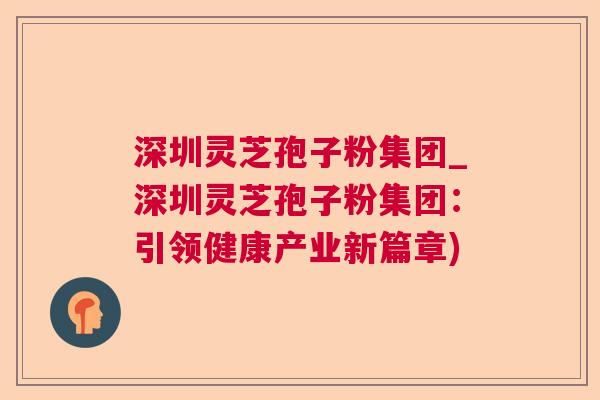 深圳灵芝孢子粉集团_深圳灵芝孢子粉集团:引领健康产业新篇章) 深圳灵芝孢子粉集团_深圳灵芝孢子粉集团:引领健康产业新篇章)