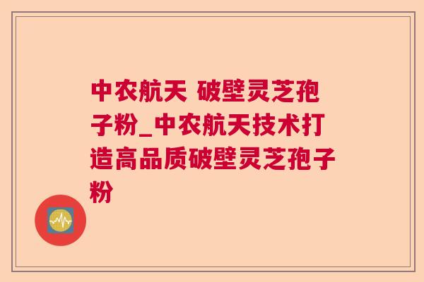 中农航天 破壁灵芝孢子粉_中农航天技术打造高品质破壁灵芝孢子粉 中农航天 破壁灵芝孢子粉_中农航天技术打造高品质破壁灵芝孢子粉