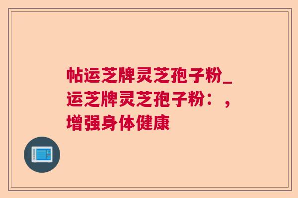 帖运芝牌灵芝孢子粉_运芝牌灵芝孢子粉：，增强身体健康