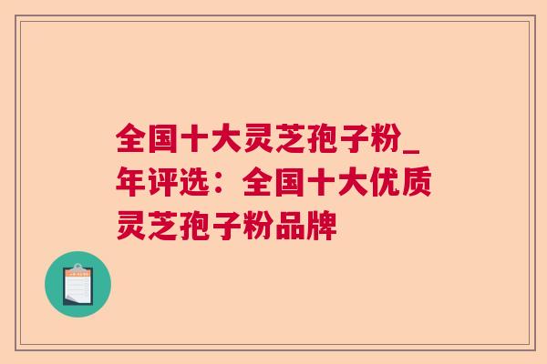 全国十大灵芝孢子粉_年评选:全国十大优质灵芝孢子粉品牌 全国十大灵芝孢子粉_年评选:全国十大优质灵芝孢子粉品牌
