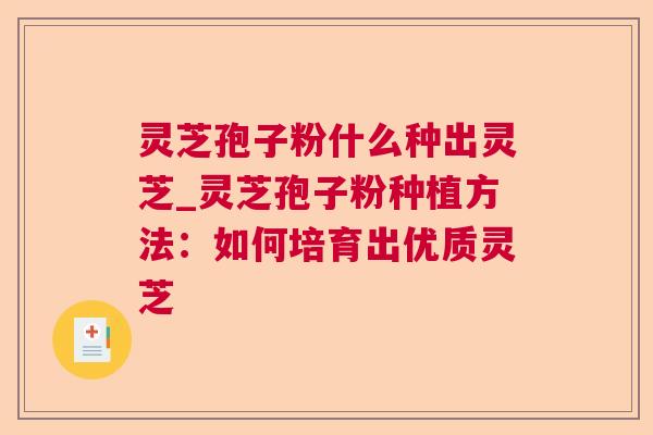 灵芝孢子粉什么种出灵芝_灵芝孢子粉种植方法:如何培育出优质灵芝 灵芝孢子粉什么种出灵芝_灵芝孢子粉种植方法:如何培育出优质灵芝