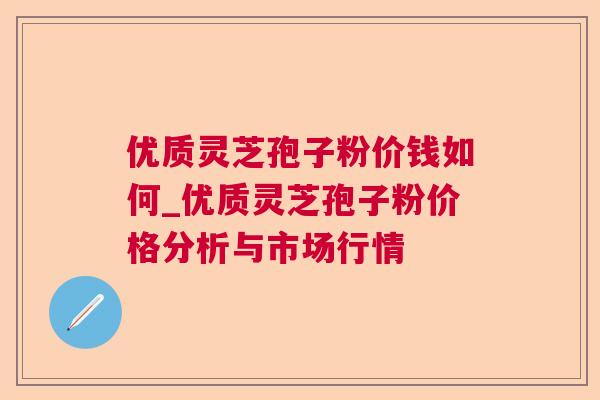 优质灵芝孢子粉价钱如何_优质灵芝孢子粉价格分析与市场行情 优质灵芝孢子粉价钱如何_优质灵芝孢子粉价格分析与市场行情