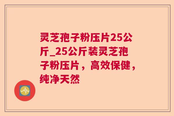 灵芝孢子粉压片25公斤_25公斤装灵芝孢子粉压片,高效保健,纯净天然 灵芝孢子粉压片25公斤_25公斤装灵芝孢子粉压片,高效保健,纯净天然