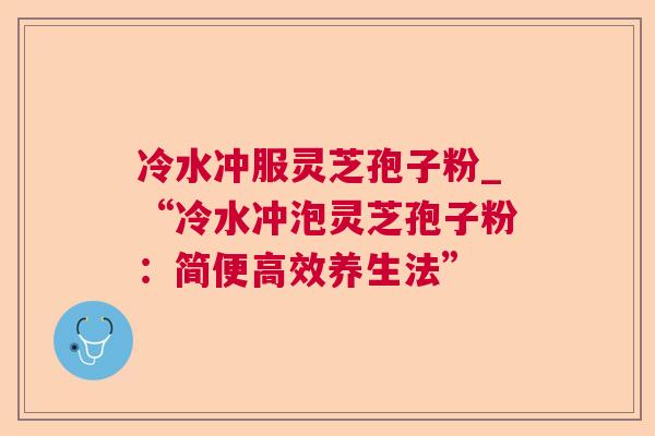 冷水冲服灵芝孢子粉_“冷水冲泡灵芝孢子粉:简便高效养生法” 冷水冲服灵芝孢子粉_“冷水冲泡灵芝孢子粉:简便高效养生法”