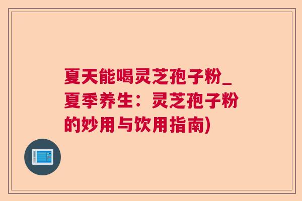 夏天能喝灵芝孢子粉_夏季养生:灵芝孢子粉的妙用与饮用指南) 夏天能喝灵芝孢子粉_夏季养生:灵芝孢子粉的妙用与饮用指南)