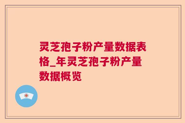 灵芝孢子粉产量数据表格_年灵芝孢子粉产量数据概览 灵芝孢子粉产量数据表格_年灵芝孢子粉产量数据概览