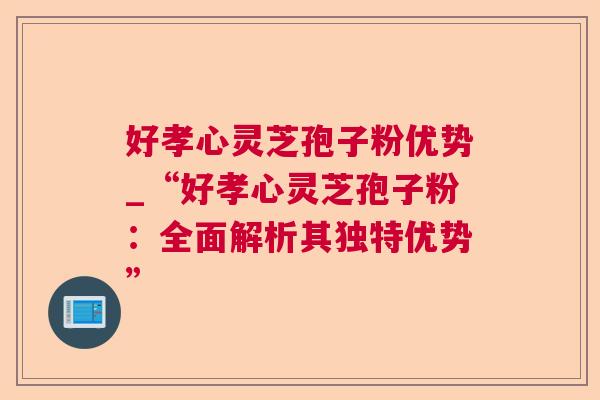 好孝心灵芝孢子粉优势_“好孝心灵芝孢子粉:全面解析其独特优势” 好孝心灵芝孢子粉优势_“好孝心灵芝孢子粉:全面解析其独特优势”