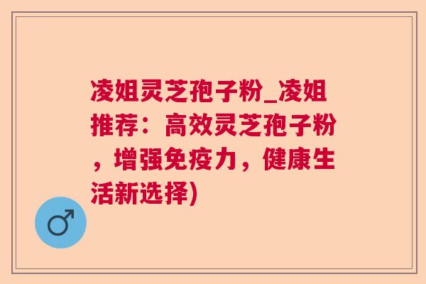 凌姐灵芝孢子粉_凌姐推荐:高效灵芝孢子粉,增强免疫力,健康生活新选择) 凌姐灵芝孢子粉_凌姐推荐:高效灵芝孢子粉,增强免疫力,健康生活新选择)