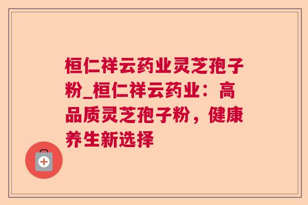 桓仁祥云药业灵芝孢子粉_桓仁祥云药业:高品质灵芝孢子粉,健康养生新选择 桓仁祥云药业灵芝孢子粉_桓仁祥云药业:高品质灵芝孢子粉,健康养生新选择