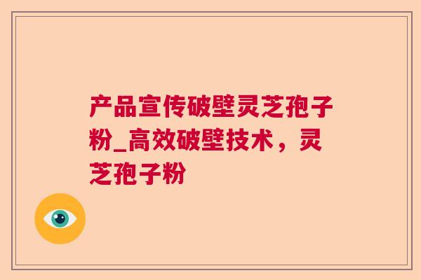 产品宣传破壁灵芝孢子粉_高效破壁技术,灵芝孢子粉 产品宣传破壁灵芝孢子粉_高效破壁技术,灵芝孢子粉