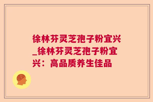 徐林芬灵芝孢子粉宜兴_徐林芬灵芝孢子粉宜兴:高品质养生佳品 徐林芬灵芝孢子粉宜兴_徐林芬灵芝孢子粉宜兴:高品质养生佳品